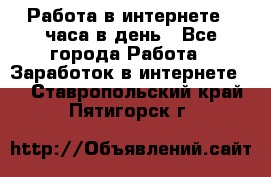 Работа в интернете 2 часа в день - Все города Работа » Заработок в интернете   . Ставропольский край,Пятигорск г.